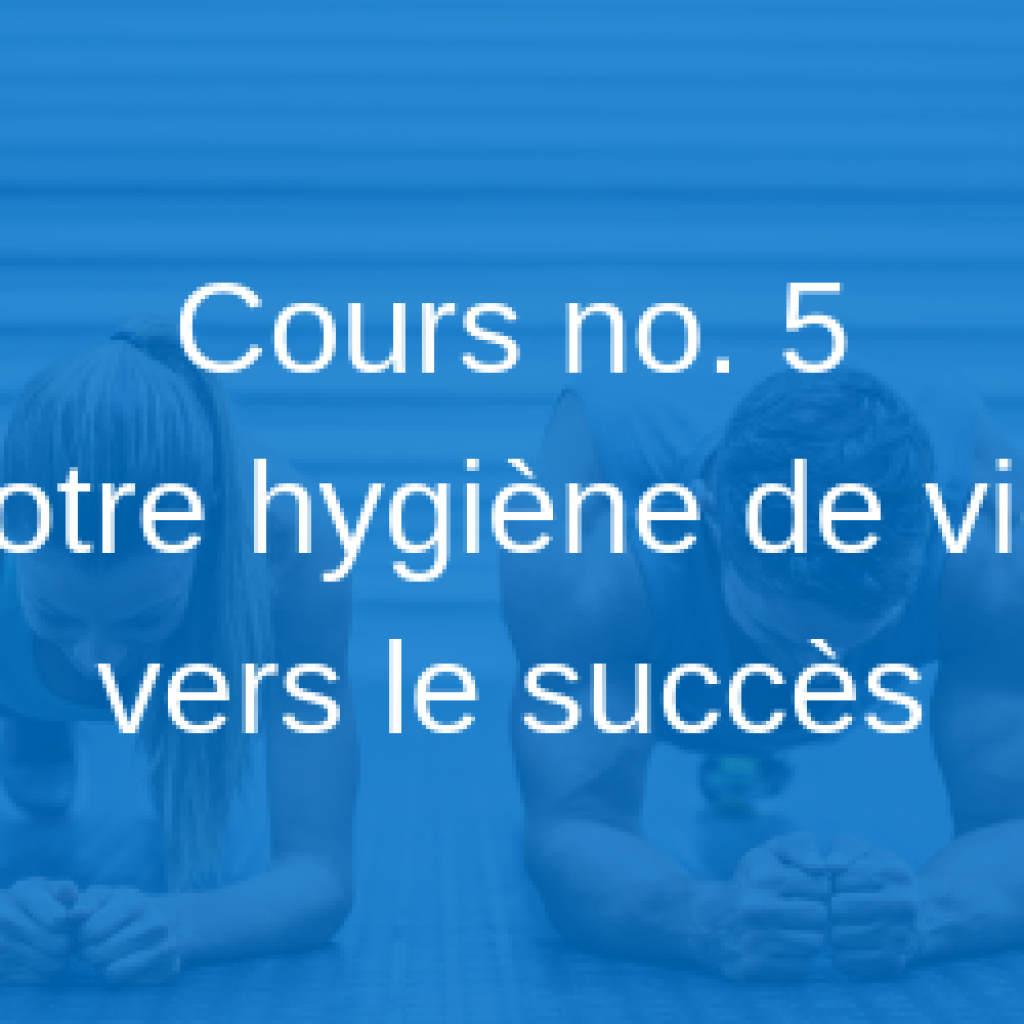 Cours no. 5 | Votre hygiène de vie vers le succès
