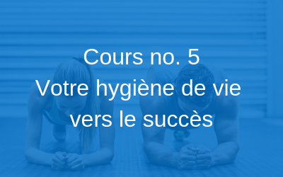 Cours no. 5 | Votre hygiène de vie vers le succès